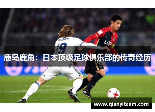 鹿岛鹿角：日本顶级足球俱乐部的传奇经历