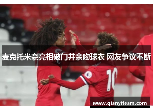 麦克托米奈亮相破门并亲吻球衣 网友争议不断 麦克托米奈亮相破门并亲吻球衣 网友争议不断