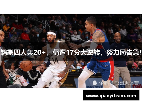 鹈鹕四人轰20+,仍遭17分大逆转,努力局告急! 鹈鹕四人轰20+,仍遭17分大逆转,努力局告急!