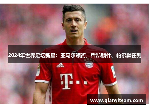 2024年世界足坛新星:亚马尔领衔,哲凯赖什、帕尔默在列 2024年世界足坛新星:亚马尔领衔,哲凯赖什、帕尔默在列