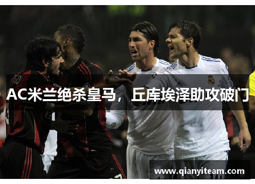 AC米兰绝杀皇马,丘库埃泽助攻破门 AC米兰绝杀皇马,丘库埃泽助攻破门