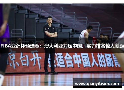 FIBA亚洲杯预选赛：澳大利亚力压中国，实力排名惊人差距