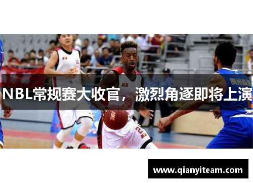 NBL常规赛大收官,激烈角逐即将上演 NBL常规赛大收官,激烈角逐即将上演