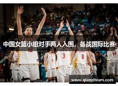中国女篮小组对手两人入围，备战国际比赛