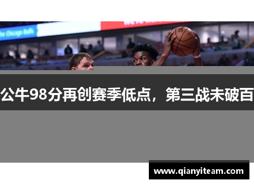 公牛98分再创赛季低点,第三战未破百 公牛98分再创赛季低点,第三战未破百