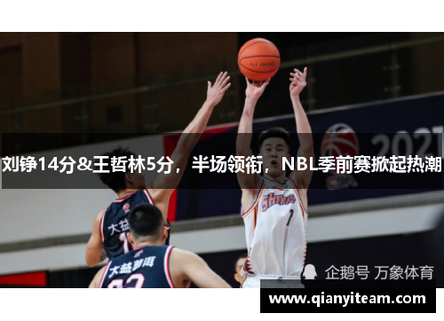 刘铮14分&王哲林5分,半场领衔,NBL季前赛掀起热潮 刘铮14分&王哲林5分,半场领衔,NBL季前赛掀起热潮