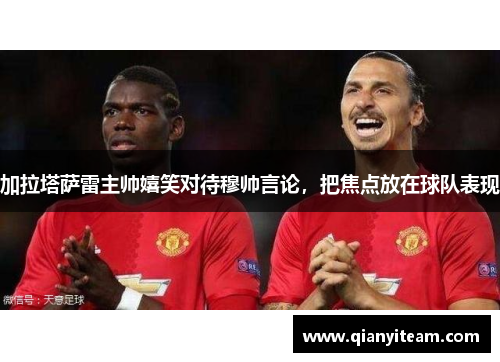 加拉塔萨雷主帅嬉笑对待穆帅言论,把焦点放在球队表现 加拉塔萨雷主帅嬉笑对待穆帅言论,把焦点放在球队表现