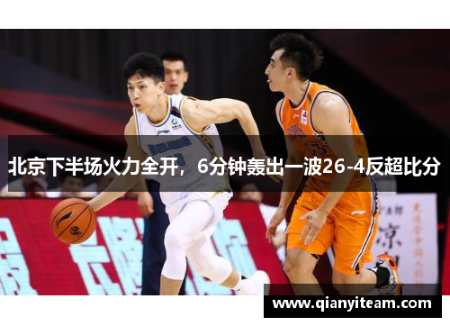 北京下半场火力全开,6分钟轰出一波26-4反超比分 北京下半场火力全开,6分钟轰出一波26-4反超比分