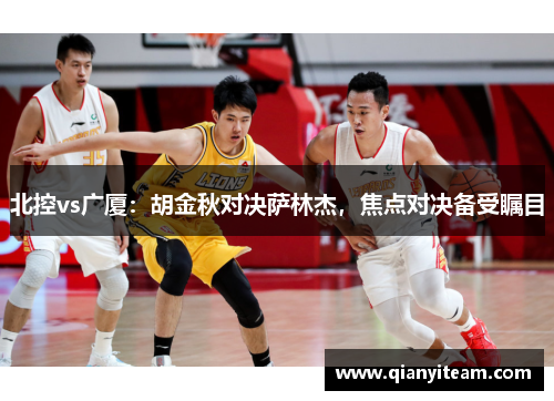 北控vs广厦：胡金秋对决萨林杰，焦点对决备受瞩目