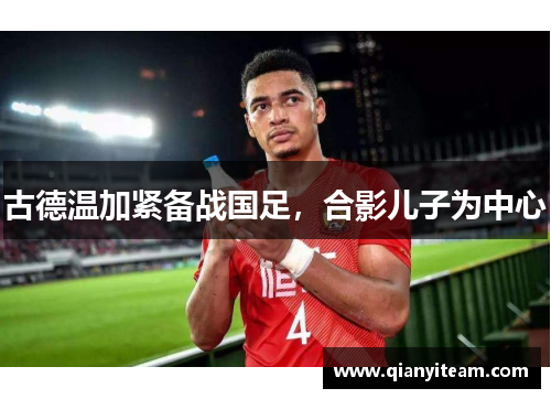 古德温加紧备战国足,合影儿子为中心 古德温加紧备战国足,合影儿子为中心