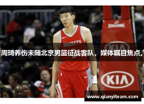 周琦养伤未随北京男篮征战客队，媒体瞩目焦点。