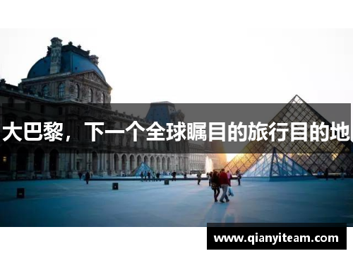 大巴黎,下一个全球瞩目的旅行目的地 大巴黎,下一个全球瞩目的旅行目的地