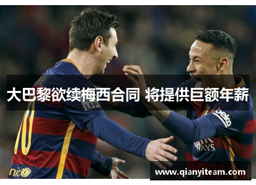 大巴黎欲续梅西合同 将提供巨额年薪 大巴黎欲续梅西合同 将提供巨额年薪