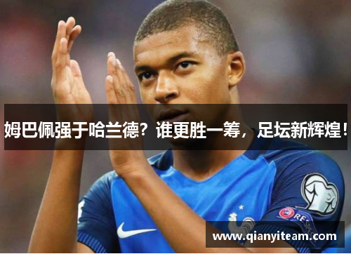 姆巴佩强于哈兰德?谁更胜一筹,足坛新辉煌! 姆巴佩强于哈兰德?谁更胜一筹,足坛新辉煌!