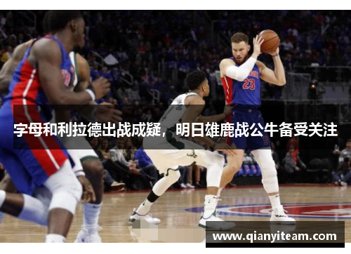 字母和利拉德出战成疑,明日雄鹿战公牛备受关注 字母和利拉德出战成疑,明日雄鹿战公牛备受关注