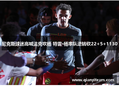 尼克斯球迷高喊法克吹杨 特雷·杨率队逆转砍22+5+1130 尼克斯球迷高喊法克吹杨 特雷·杨率队逆转砍22+5+1130