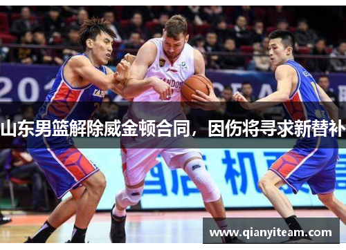 山东男篮解除威金顿合同,因伤将寻求新替补 山东男篮解除威金顿合同,因伤将寻求新替补