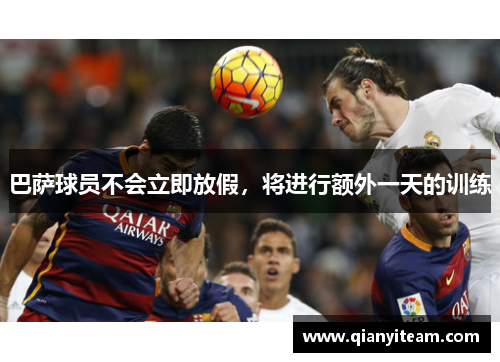 巴萨球员不会立即放假,将进行额外一天的训练 巴萨球员不会立即放假,将进行额外一天的训练