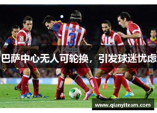 巴萨中心无人可轮换,引发球迷忧虑 巴萨中心无人可轮换,引发球迷忧虑