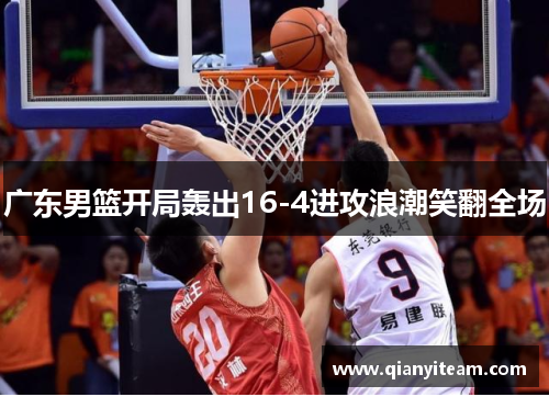 广东男篮开局轰出16-4进攻浪潮笑翻全场 广东男篮开局轰出16-4进攻浪潮笑翻全场