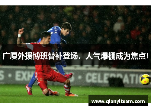 广厦外援博班替补登场,人气爆棚成为焦点! 广厦外援博班替补登场,人气爆棚成为焦点!