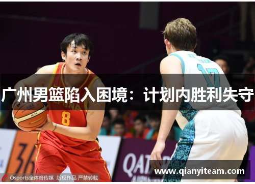 广州男篮陷入困境:计划内胜利失守 广州男篮陷入困境:计划内胜利失守