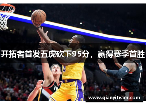 开拓者首发五虎砍下95分,赢得赛季首胜 开拓者首发五虎砍下95分,赢得赛季首胜