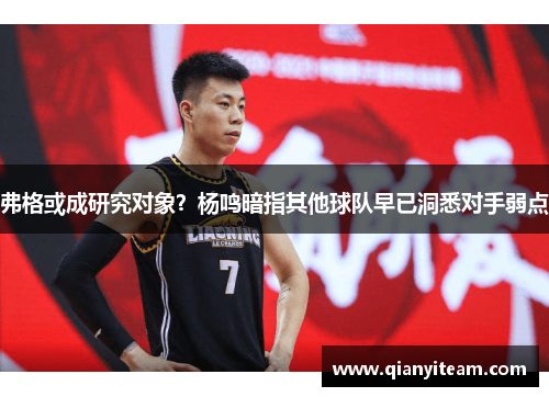 弗格或成研究对象?杨鸣暗指其他球队早已洞悉对手弱点 弗格或成研究对象?杨鸣暗指其他球队早已洞悉对手弱点