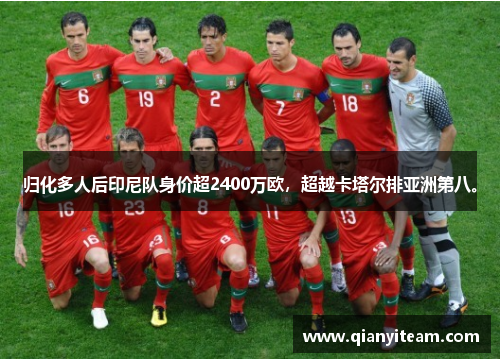归化多人后印尼队身价超2400万欧，超越卡塔尔排亚洲第八。