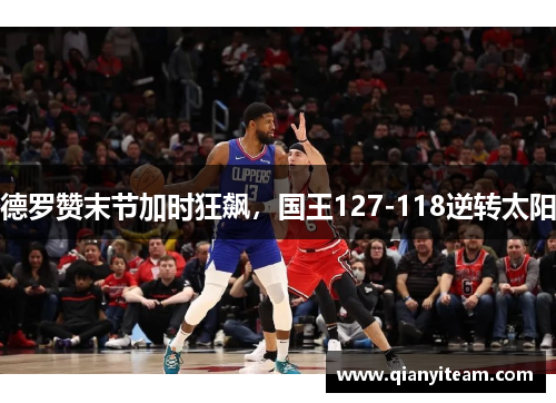 德罗赞末节加时狂飙，国王127-118逆转太阳